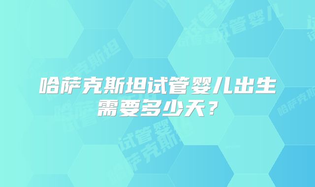 哈萨克斯坦试管婴儿出生需要多少天?