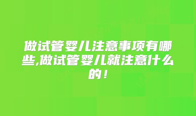 做试管婴儿注意事项有哪些,做试管婴儿就注意什么的!