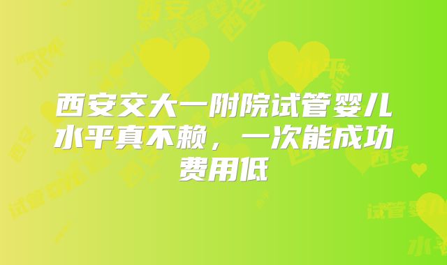 西安交大一附院试管婴儿水平真不赖，一次能成功费用低