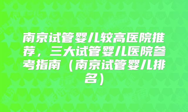南京试管婴儿较高医院推荐，三大试管婴儿医院参考指南（南京试管婴儿排名）