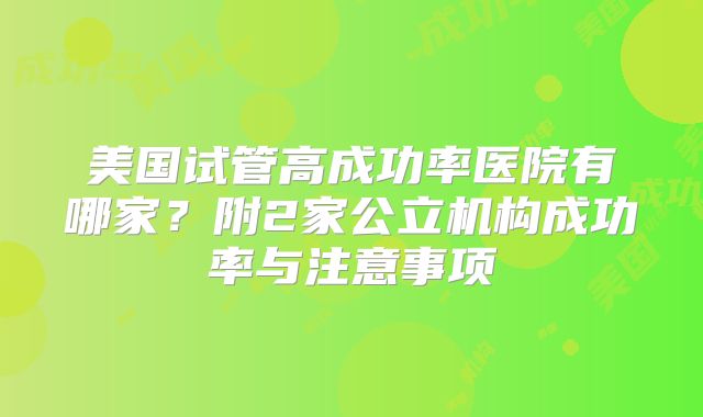 美国试管高成功率医院有哪家？附2家公立机构成功率与注意事项