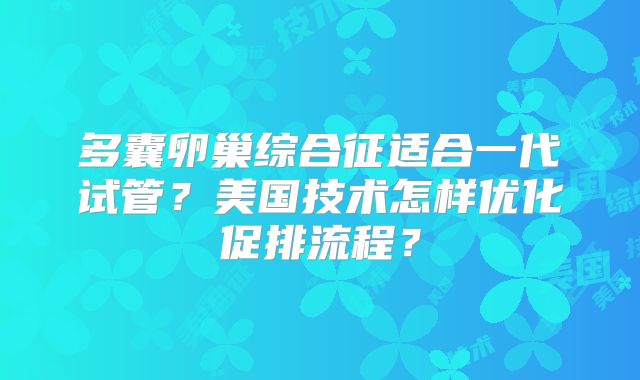 多囊卵巢综合征适合一代试管？美国技术怎样优化促排流程？