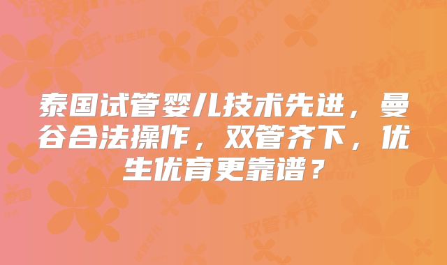 泰国试管婴儿技术先进，曼谷合法操作，双管齐下，优生优育更靠谱？
