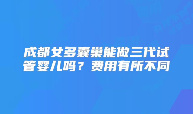 成都女多囊巢能做三代试管婴儿吗?费用有所不同