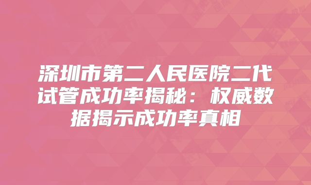 深圳市第二人民医院二代试管成功率揭秘：权威数据揭示成功率真相