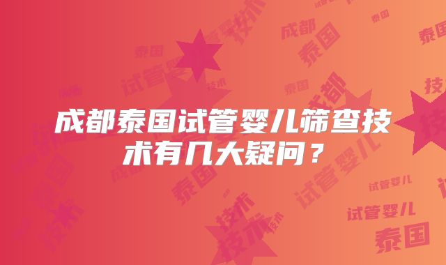 成都泰国试管婴儿筛查技术有几大疑问？