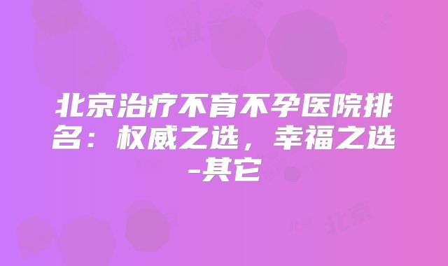 北京治疗不育不孕医院排名：权威之选，幸福之选-其它