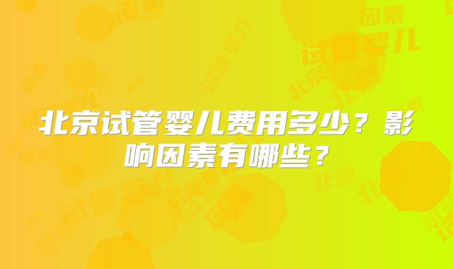 北京试管婴儿费用多少?影响因素有哪些?