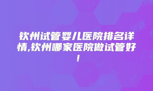 钦州试管婴儿医院排名详情,钦州哪家医院做试管好!