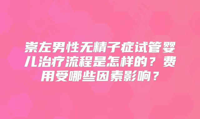 崇左男性无精子症试管婴儿治疗流程是怎样的?费用受哪些因素影响?