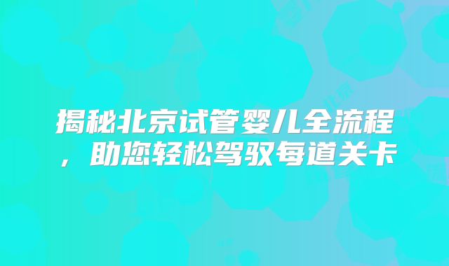 揭秘北京试管婴儿全流程,助您轻松驾驭每道关卡