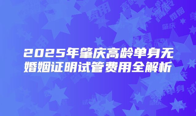 2025年肇庆高龄单身无婚姻证明试管费用全解析