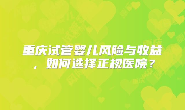 重庆试管婴儿风险与收益,如何选择正规医院?