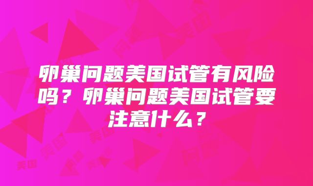 卵巢问题美国试管有风险吗?卵巢问题美国试管要注意什么?