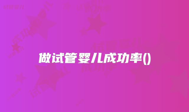 做试管婴儿成功率()