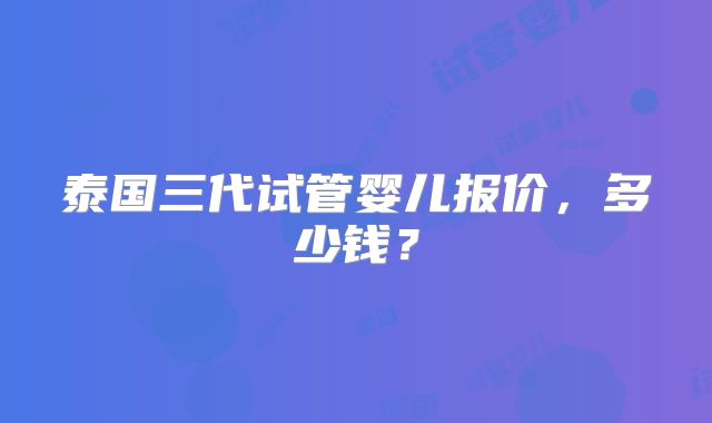 泰国三代试管婴儿报价，多少钱？