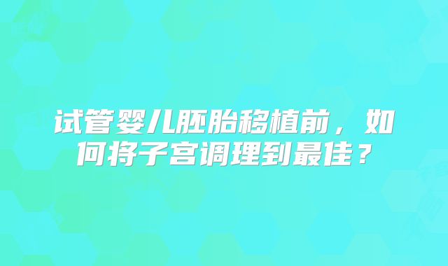 试管婴儿胚胎移植前，如何将子宫调理到最佳？