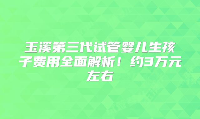 玉溪第三代试管婴儿生孩子费用全面解析!约3万元左右
