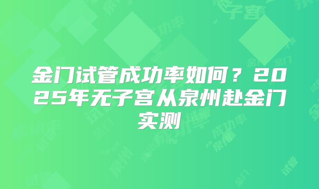 金门试管成功率如何?2025年无子宫从泉州赴金门实测