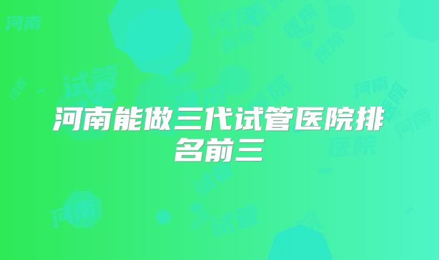 河南能做三代试管医院排名前三