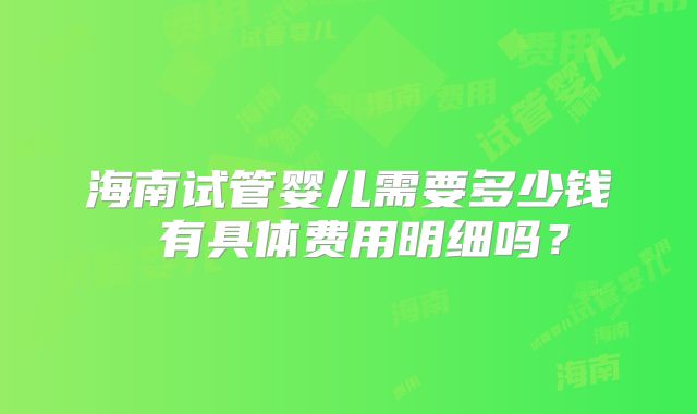 海南试管婴儿需要多少钱 有具体费用明细吗？