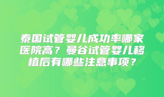 泰国试管婴儿成功率哪家医院高？曼谷试管婴儿移植后有哪些注意事项？