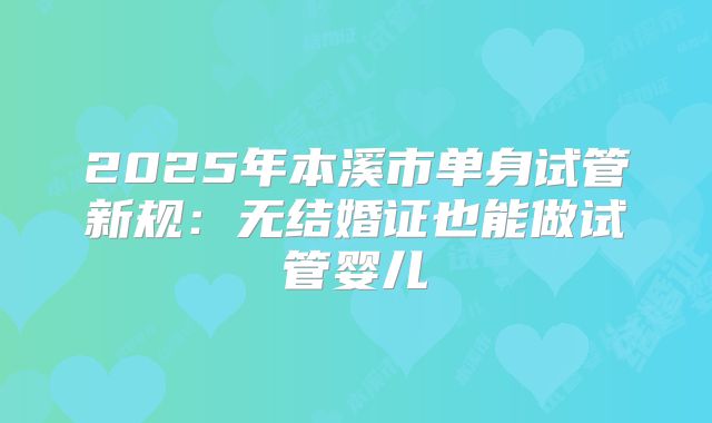 2025年本溪市单身试管新规:无结婚证也能做试管婴儿