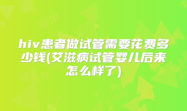 hiv患者做试管需要花费多少钱(艾滋病试管婴儿后来怎么样了)