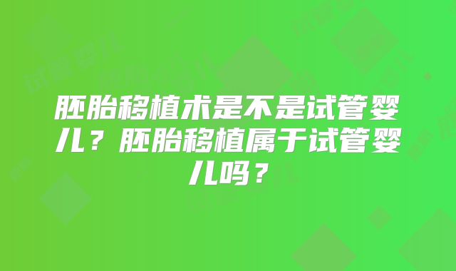 胚胎移植术是不是试管婴儿?胚胎移植属于试管婴儿吗?