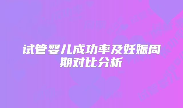试管婴儿成功率及妊娠周期对比分析