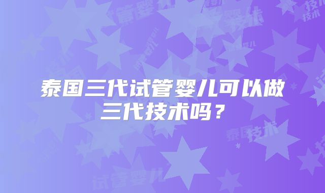 泰国三代试管婴儿可以做三代技术吗?