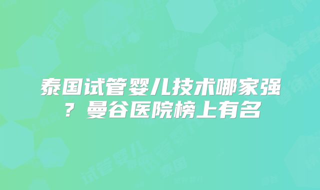 泰国试管婴儿技术哪家强？曼谷医院榜上有名