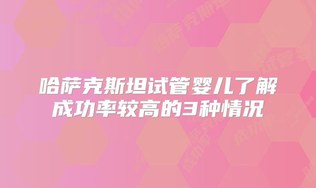 哈萨克斯坦试管婴儿了解成功率较高的3种情况