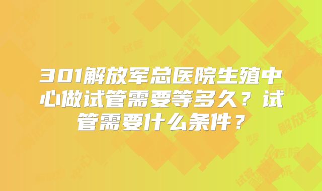 301解放军总医院生殖中心做试管需要等多久?试管需要什么条件?