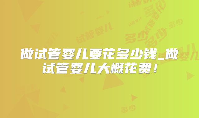 做试管婴儿要花多少钱_做试管婴儿大概花费！