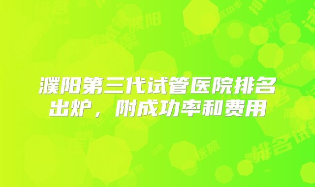 濮阳第三代试管医院排名出炉，附成功率和费用
