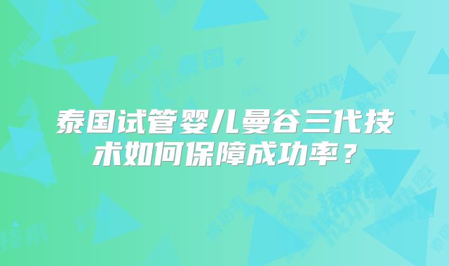泰国试管婴儿曼谷三代技术如何保障成功率?