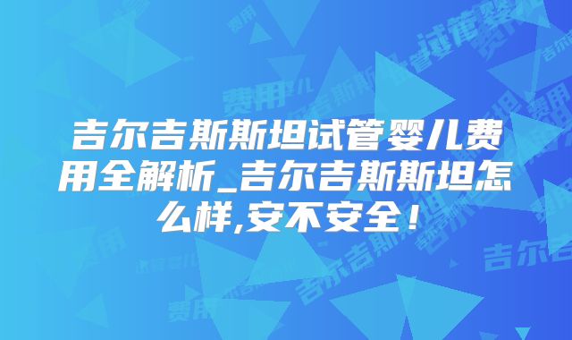 吉尔吉斯斯坦试管婴儿费用全解析_吉尔吉斯斯坦怎么样,安不安全!