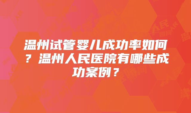 温州试管婴儿成功率如何？温州人民医院有哪些成功案例？