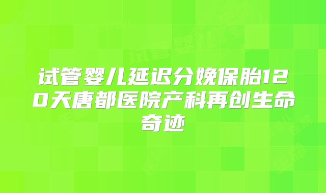 试管婴儿延迟分娩保胎120天唐都医院产科再创生命奇迹