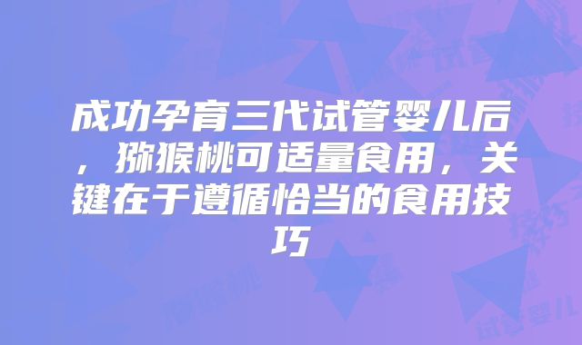 成功孕育三代试管婴儿后，猕猴桃可适量食用，关键在于遵循恰当的食用技巧
