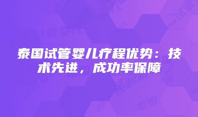 泰国试管婴儿疗程优势:技术先进,成功率保障