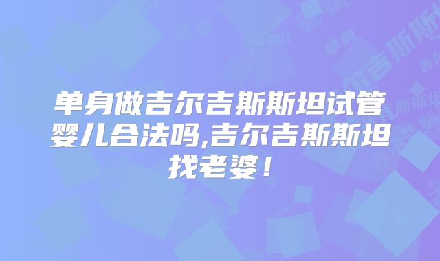 单身做吉尔吉斯斯坦试管婴儿合法吗,吉尔吉斯斯坦找老婆！