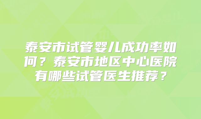 泰安市试管婴儿成功率如何？泰安市地区中心医院有哪些试管医生推荐？