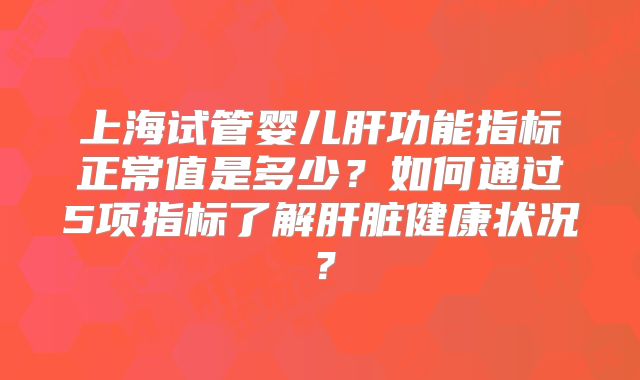 上海试管婴儿肝功能指标正常值是多少？如何通过5项指标了解肝脏健康状况？