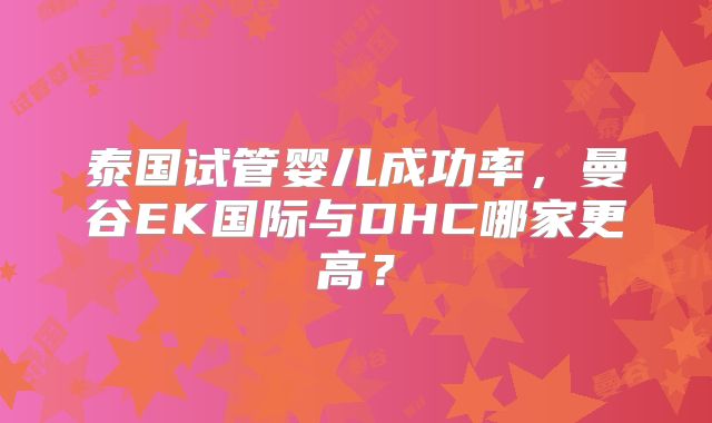 泰国试管婴儿成功率,曼谷EK国际与DHC哪家更高?
