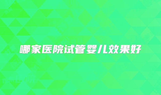 哪家医院试管婴儿效果好