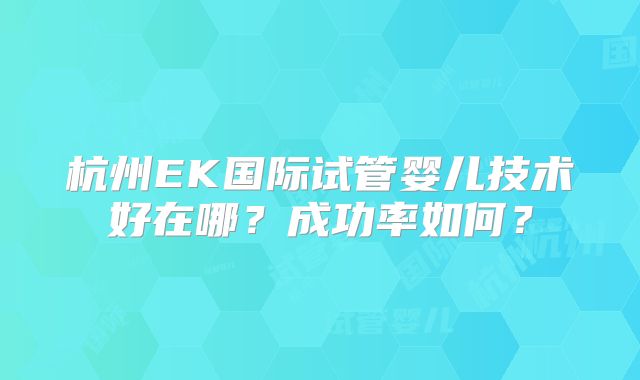 杭州EK国际试管婴儿技术好在哪?成功率如何?
