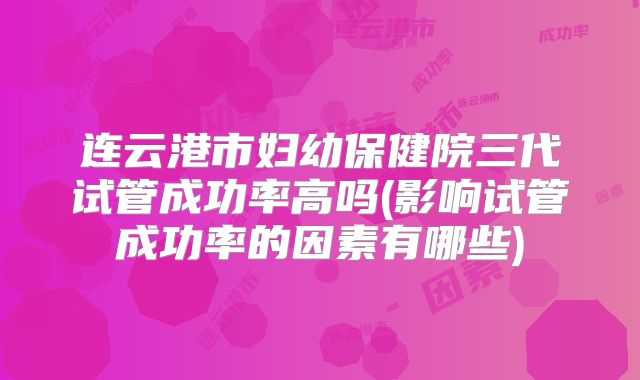 连云港市妇幼保健院三代试管成功率高吗(影响试管成功率的因素有哪些)