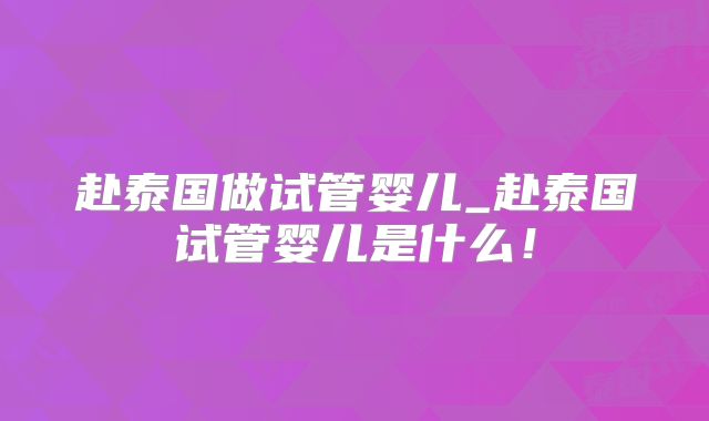 赴泰国做试管婴儿_赴泰国试管婴儿是什么!
